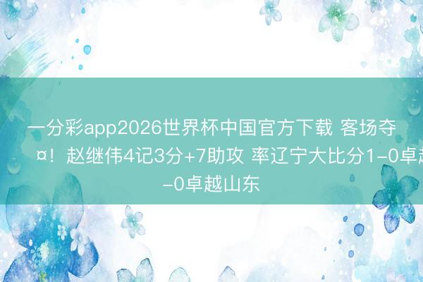 一分彩app2026世界杯中国官方下载 客场夺赛点😤！赵继伟4记3分+7助攻 率辽宁大比分1-0卓越山东