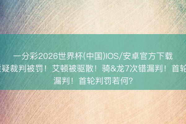 一分彩2026世界杯(中国)IOS/安卓官方下载 3东谈主质疑裁判被罚！艾顿被驱散！骑&龙7次错漏判！首轮判罚若何？