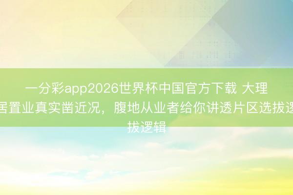 一分彩app2026世界杯中国官方下载 大理旅居置业真实凿近况，腹地从业者给你讲透片区选拔逻辑