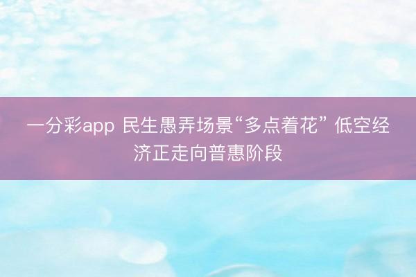 一分彩app 民生愚弄场景“多点着花” 低空经济正走向普惠阶段