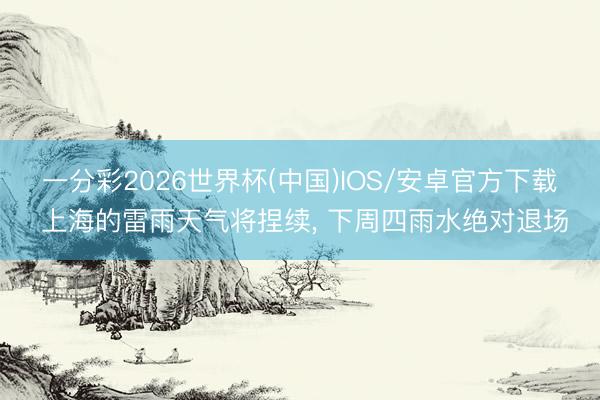 一分彩2026世界杯(中国)IOS/安卓官方下载 上海的雷雨天气将捏续, 下周四雨水绝对退场