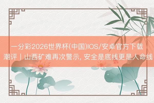一分彩2026世界杯(中国)IOS/安卓官方下载 潮评丨山西矿难再次警示, 安全是底线更是人命线