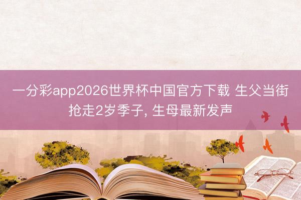 一分彩app2026世界杯中国官方下载 生父当街抢走2岁季子, 生母最新发声