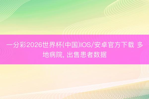 一分彩2026世界杯(中国)IOS/安卓官方下载 多地病院, 出售患者数据