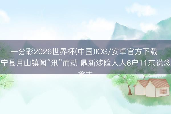 一分彩2026世界杯(中国)IOS/安卓官方下载 怀宁县月山镇闻“汛”而动 鼎新涉险人人6户11东说念主