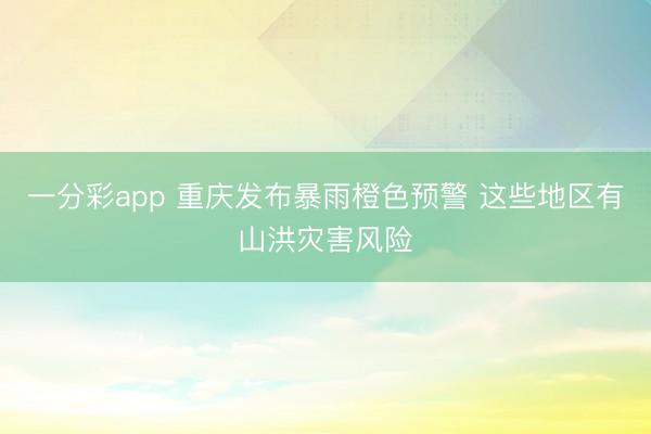 一分彩app 重庆发布暴雨橙色预警 这些地区有山洪灾害风险