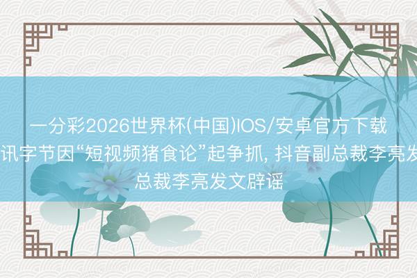 一分彩2026世界杯(中国)IOS/安卓官方下载 网传腾讯字节因“短视频猪食论”起争抓, 抖音副总裁李亮发文辟谣