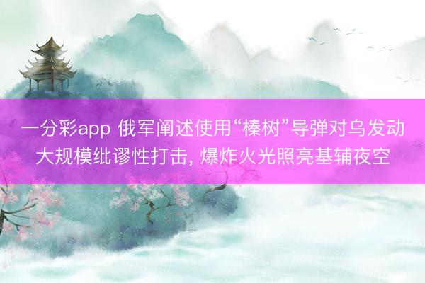 一分彩app 俄军阐述使用“榛树”导弹对乌发动大规模纰谬性打击, 爆炸火光照亮基辅夜空