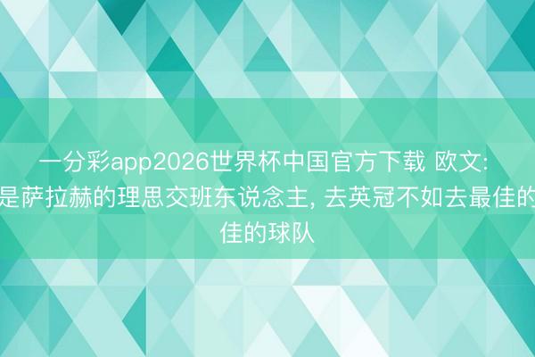 一分彩app2026世界杯中国官方下载 欧文: 鲍文是萨拉赫的理思交班东说念主, 去英冠不如去最佳的球队