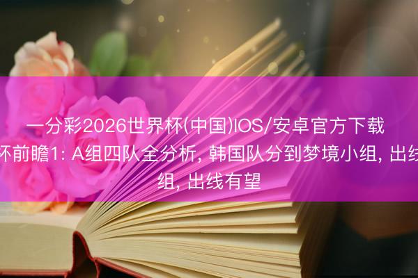 一分彩2026世界杯(中国)IOS/安卓官方下载 天下杯前瞻1: A组四队全分析, 韩国队分到梦境小组, 出线有望
