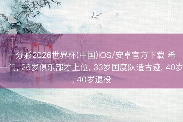 一分彩2026世界杯(中国)IOS/安卓官方下载 希腊第一门， 26岁俱乐部才上位， 33岁国度队造古迹， 40岁退役