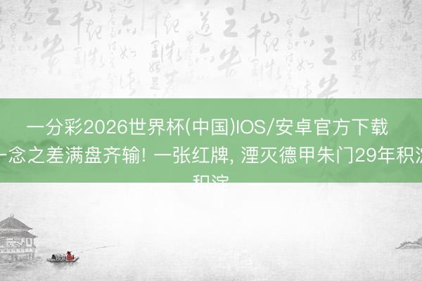 一分彩2026世界杯(中国)IOS/安卓官方下载 一念之差满盘齐输! 一张红牌, 湮灭德甲朱门29年积淀