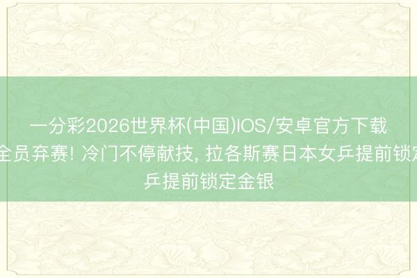 一分彩2026世界杯(中国)IOS/安卓官方下载 国乒全员弃赛! 冷门不停献技, 拉各斯赛日本女乒提前锁定金银