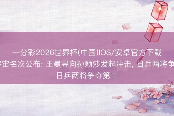一分彩2026世界杯(中国)IOS/安卓官方下载 最新宇宙名次公布: 王曼昱向孙颖莎发起冲击, 日乒两将争夺第二