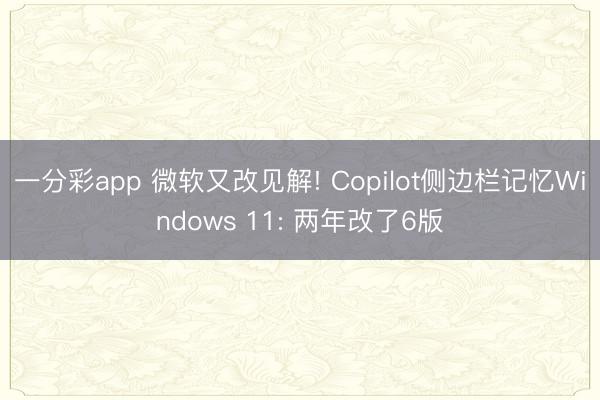 一分彩app 微软又改见解! Copilot侧边栏记忆Windows 11: 两年改了6版