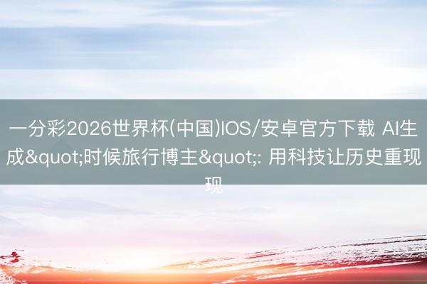 一分彩2026世界杯(中国)IOS/安卓官方下载 AI生成"时候旅行博主": 用科技让历史重现