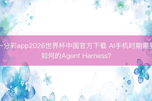 一分彩app2026世界杯中国官方下载 AI手机时期需要如何的Agent Harness?