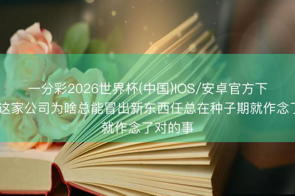 一分彩2026世界杯(中国)IOS/安卓官方下载 华为这家公司为啥总能冒出新东西任总在种子期就作念了对的事