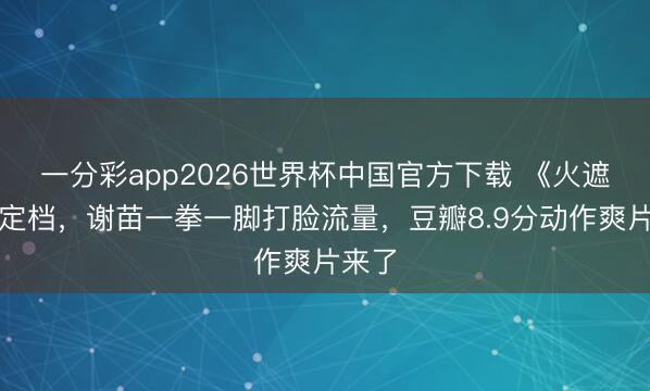 一分彩app2026世界杯中国官方下载 《火遮眼》定档，谢苗一拳一脚打脸流量，豆瓣8.9分动作爽片来了