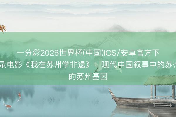 一分彩2026世界杯(中国)IOS/安卓官方下载 记录电影《我在苏州学非遗》：现代中国叙事中的苏州基因