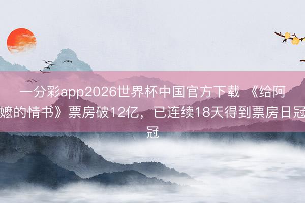 一分彩app2026世界杯中国官方下载 《给阿嬷的情书》票房破12亿，已连续18天得到票房日冠
