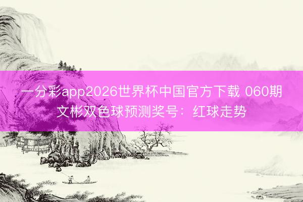 一分彩app2026世界杯中国官方下载 060期文彬双色球预测奖号：红球走势