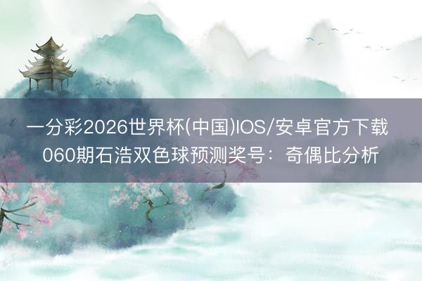 一分彩2026世界杯(中国)IOS/安卓官方下载 060期石浩双色球预测奖号：奇偶比分析