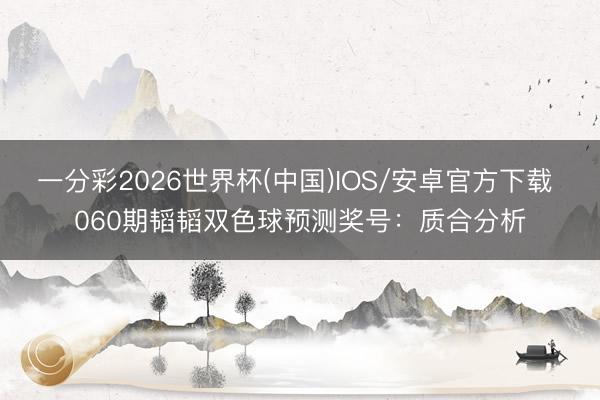 一分彩2026世界杯(中国)IOS/安卓官方下载 060期韬韬双色球预测奖号：质合分析
