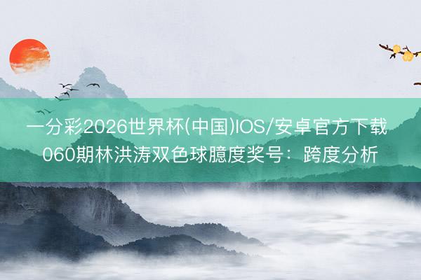 一分彩2026世界杯(中国)IOS/安卓官方下载 060期林洪涛双色球臆度奖号：跨度分析
