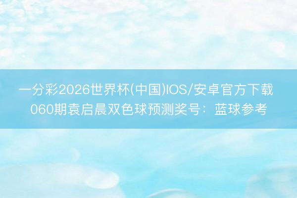 一分彩2026世界杯(中国)IOS/安卓官方下载 060期袁启晨双色球预测奖号：蓝球参考