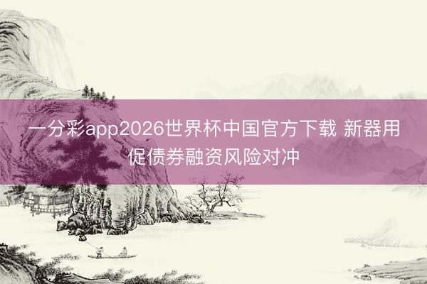 一分彩app2026世界杯中国官方下载 新器用促债券融资风险对冲