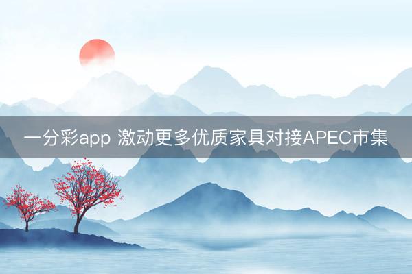 一分彩app 激动更多优质家具对接APEC市集
