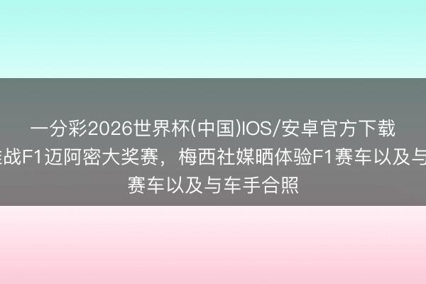 一分彩2026世界杯(中国)IOS/安卓官方下载 现场不雅战F1迈阿密大奖赛，梅西社媒晒体验F1赛车以及与车手合照
