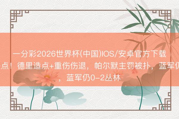 一分彩2026世界杯(中国)IOS/安卓官方下载 帕尔默失点！德里造点+重伤伤退，帕尔默主罚被扑，蓝军仍0-2丛林