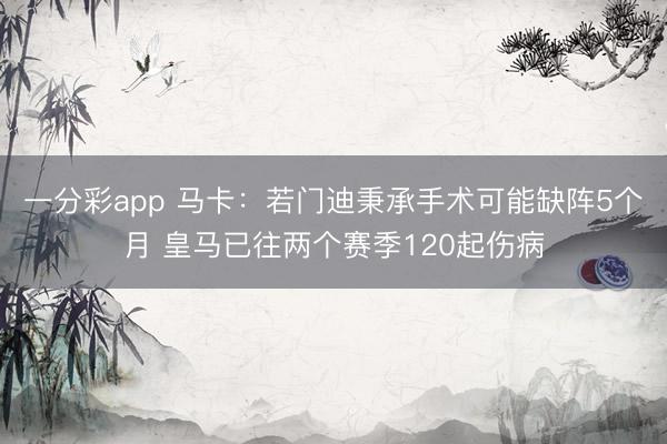 一分彩app 马卡：若门迪秉承手术可能缺阵5个月 皇马已往两个赛季120起伤病