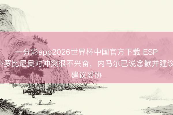 一分彩app2026世界杯中国官方下载 ESPN：小罗比尼奥对冲突很不兴奋，内马尔已说念歉并建议妥协