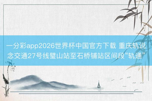 一分彩app2026世界杯中国官方下载 重庆轨说念交通27号线璧山站至石桥铺站区间段“轨通”