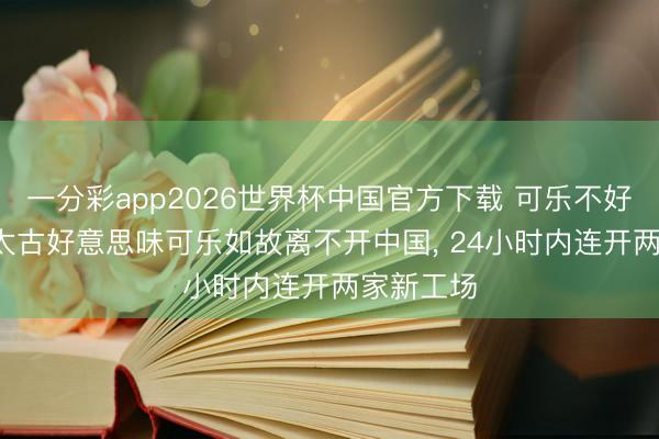一分彩app2026世界杯中国官方下载 可乐不好卖了, 但太古好意思味可乐如故离不开中国, 24小时内连开两家新工场