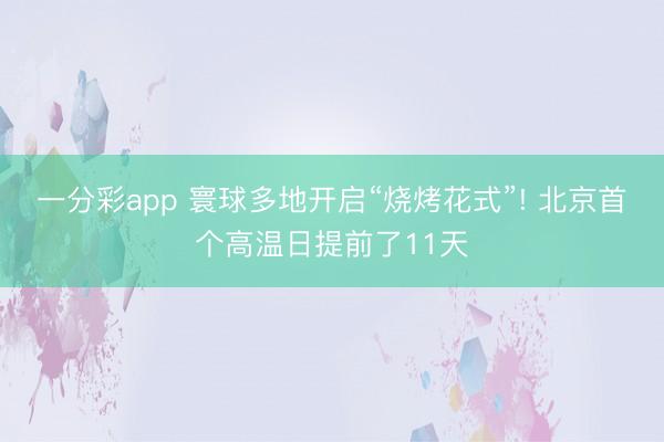 一分彩app 寰球多地开启“烧烤花式”! 北京首个高温日提前了11天