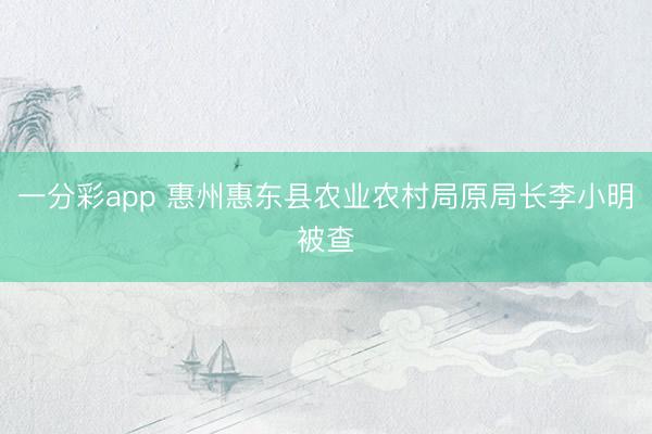 一分彩app 惠州惠东县农业农村局原局长李小明被查