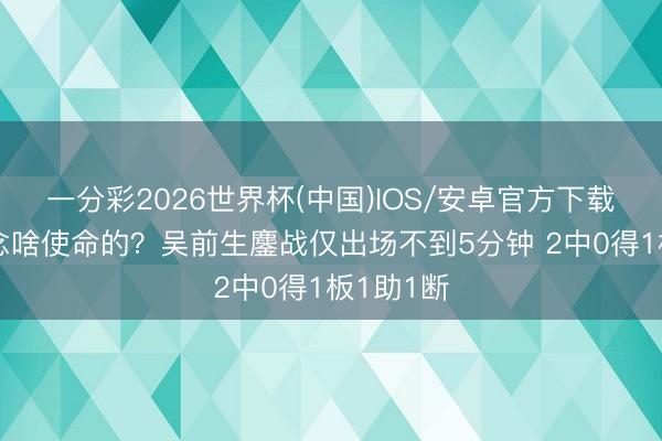 一分彩2026世界杯(中国)IOS/安卓官方下载 师父作念啥使命的？吴前生鏖战仅出场不到5分钟 2中0得1板1助1断