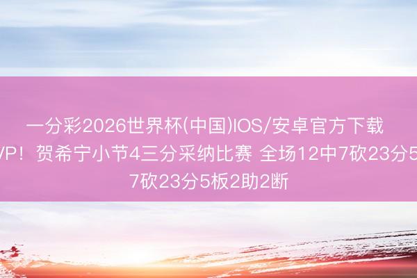 一分彩2026世界杯(中国)IOS/安卓官方下载 不愧是MVP！贺希宁小节4三分采纳比赛 全场12中7砍23分5板2助2断