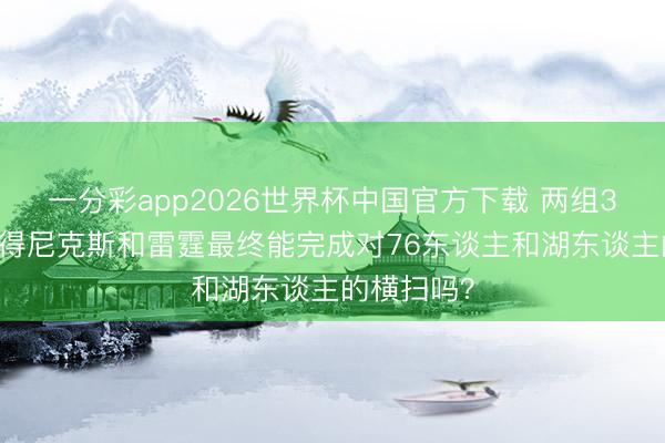 一分彩app2026世界杯中国官方下载 两组3-0！你觉得尼克斯和雷霆最终能完成对76东谈主和湖东谈主的横扫吗？