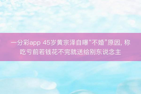 一分彩app 45岁黄宗泽自曝“不婚”原因, 称吃亏前若钱花不完就送给别东说念主