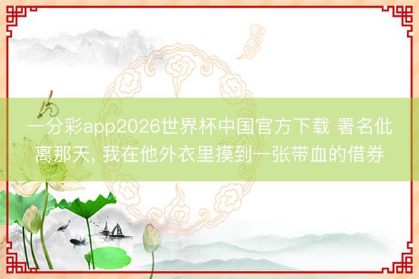 一分彩app2026世界杯中国官方下载 署名仳离那天, 我在他外衣里摸到一张带血的借券