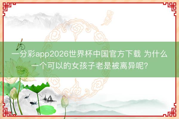 一分彩app2026世界杯中国官方下载 为什么一个可以的女孩子老是被离异呢?