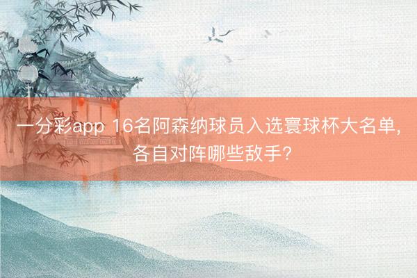 一分彩app 16名阿森纳球员入选寰球杯大名单, 各自对阵哪些敌手?