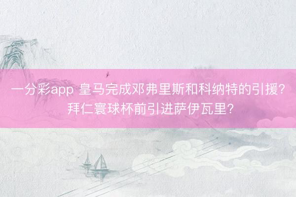 一分彩app 皇马完成邓弗里斯和科纳特的引援? 拜仁寰球杯前引进萨伊瓦里?