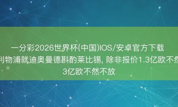 一分彩2026世界杯(中国)IOS/安卓官方下载 DO: 利物浦就迪奥曼德斟酌莱比锡, 除非报价1.3亿欧不然不放