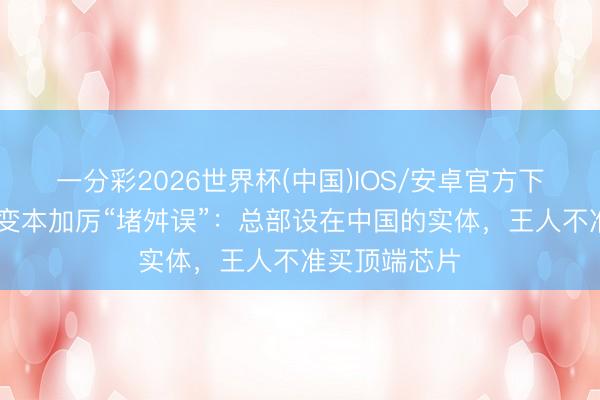 一分彩2026世界杯(中国)IOS/安卓官方下载 好意思方变本加厉“堵舛误”：总部设在中国的实体，王人不准买顶端芯片